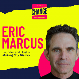 Square graphic with blue and yellow background. The blue is on the top and bottom and the yellow is sandwiched in between. On the right side in a red circle is a photo of Making Gay History host Eric Marcus. He has short black and gray hair. He’s looking right at the camera and smirking. He is a wearing a black scoop-neck t-shirt. On top is an All About Change logo. It's red on top and bottom with yellow sandwiched in the middle. It reads “All About Change with Jay Ruderman.” On the top in red bold letters reads “Eric Marcus.” Below in blue reads “Founder and Host of Making Gay History.”