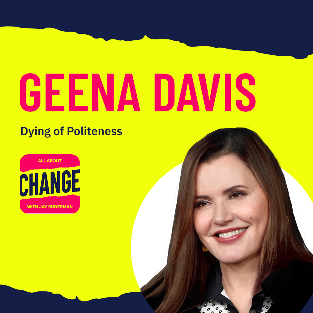 Square graphic with blue and yellow background. The blue is on the top and bottom and the yellow is sandwiched in between. On the lower right side is a photo of Geena Davis from her head & shoulders with a white circle background. She has long brown hair that is slightly reddish. She is smiling, and is wearing a black blazer with a white blouse underneath that has a black repeated pattern in it. On the top in red bold letters reads “Geena Davis” Below, smaller text in blue reads “Dying of Politeness” Below is an All About Change logo. It's red on top and bottom with yellow sandwiched in the middle. Top red with yellow text reads "All About", Middle Yellow with blue text reads "Change", and bottom red with yellow text reads "With Jay Ruderman."