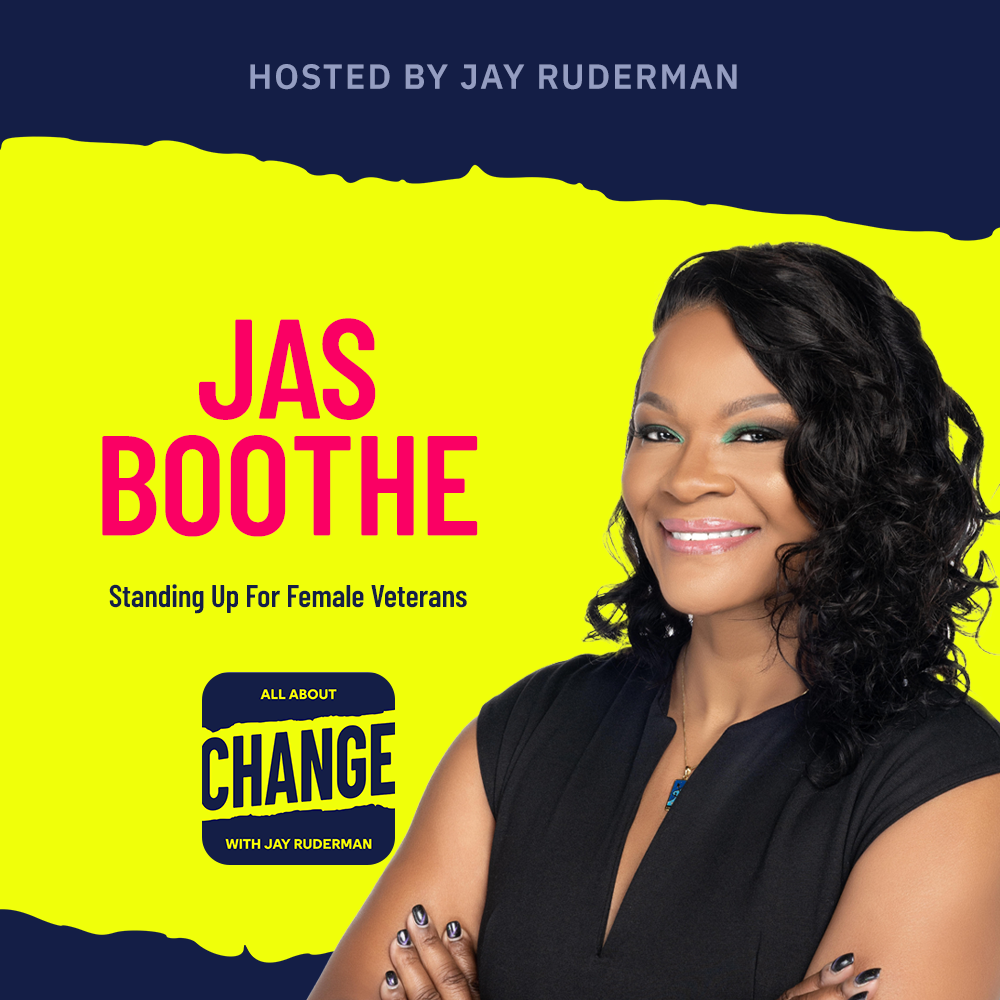 Square graphic with blue and yellow background. The blue is on the top and bottom and the yellow is sandwiched in between. On the lower right side is a photo of Jas Boothe. She is posing. On the top in red bold letters reads “Jas Boothe” Below, smaller text in blue reads “Standing Up For Female Veterans” Below is an All About Change logo. It's blue on top and bottom with yellow sandwiched in the middle. Top blue with yellow text reads "All About", Middle Yellow with blue text reads "Change", and bottom blue with yellow text reads "With Jay Ruderman."