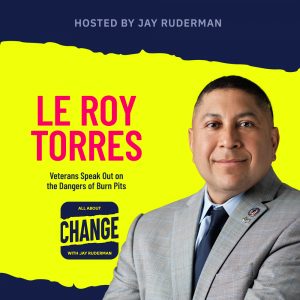 Square graphic with blue and yellow background. The blue is on the top and bottom and the yellow is sandwiched in between. On the lower right side is a photo of Le Roy Torres. She is posing. On the top in red bold letters reads “Le Roy Torres” Below, smaller text in blue reads “Veterans Speak Out on the Dangers of Burn Pits” Below is an All About Change logo. It's blue on top and bottom with yellow sandwiched in the middle. Top blue with yellow text reads "All About", Middle Yellow with blue text reads "Change", and bottom blue with yellow text reads "With Jay Ruderman."